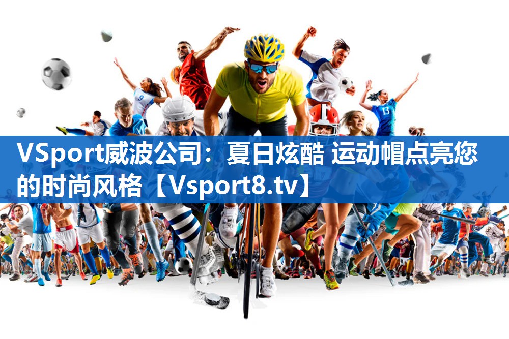 VSport威波公司：夏日炫酷 运动帽点亮您的时尚风格
