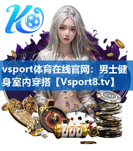 vsport体育在线官网：男士健身室内穿搭